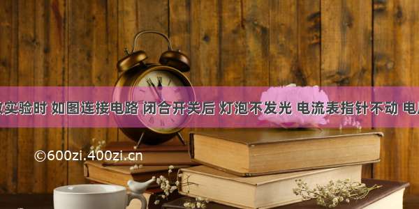 某同学做实验时 如图连接电路 闭合开关后 灯泡不发光 电流表指针不动 电压表读数