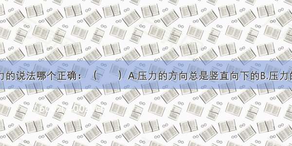 下列关于压力的说法哪个正确：（）A.压力的方向总是竖直向下的B.压力的大小总等于