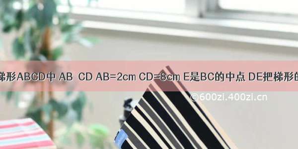 如图 在等腰梯形ABCD中 AB∥CD AB=2cm CD=8cm E是BC的中点 DE把梯形的周长分为