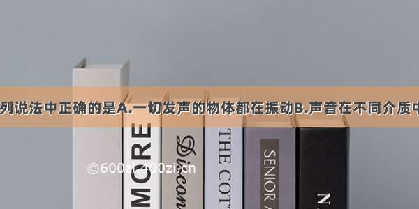 关于声音 下列说法中正确的是A.一切发声的物体都在振动B.声音在不同介质中的传播速度