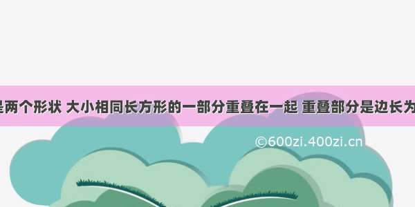 如图所示是两个形状 大小相同长方形的一部分重叠在一起 重叠部分是边长为2的正方形