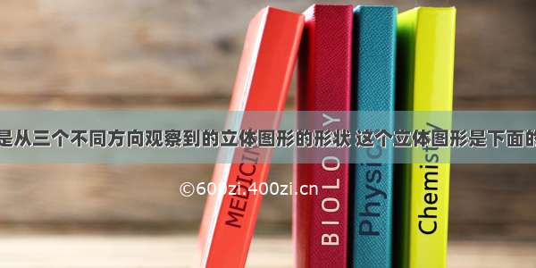 如图所示是从三个不同方向观察到的立体图形的形状 这个立体图形是下面的图A.B.C.