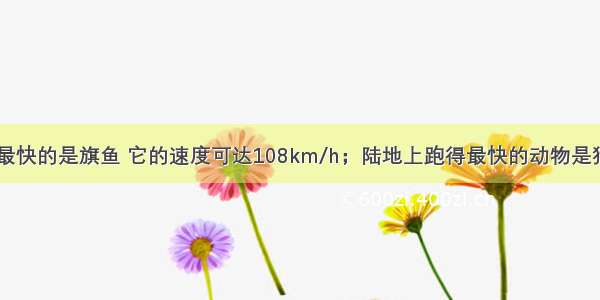 海洋里游得最快的是旗鱼 它的速度可达108km/h；陆地上跑得最快的动物是猎豹 它跑完3