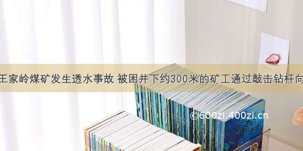 3月28日王家岭煤矿发生透水事故 被困井下约300米的矿工通过敲击钻杆向地面发出