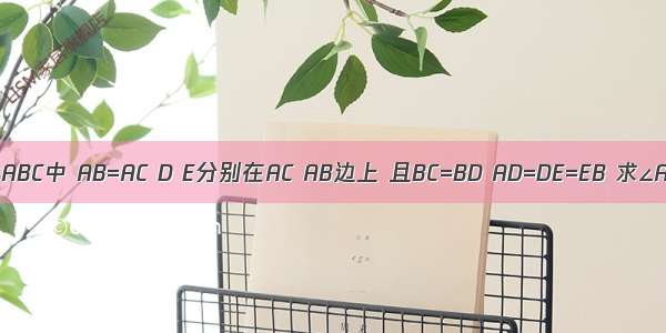 如图 在△ABC中 AB=AC D E分别在AC AB边上 且BC=BD AD=DE=EB 求∠A的度数．