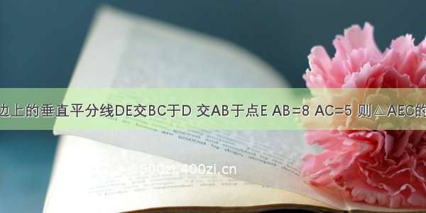 如图 △ABC中 BC边上的垂直平分线DE交BC于D 交AB于点E AB=8 AC=5 则△AEC的周长等于________．