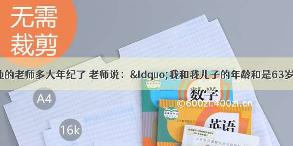 有一名学生问他的老师多大年纪了 老师说：“我和我儿子的年龄和是63岁 我的年龄是我