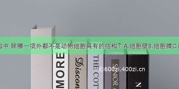 下列细胞结构中 除哪一项外都不是动物细胞具有的结构？A.细胞壁B.细胞膜C.液泡D.叶绿体