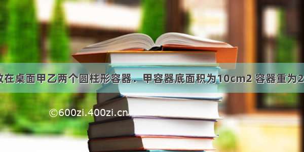 如图所示 放在桌面甲乙两个圆柱形容器．甲容器底面积为10cm2 容器重为2N 容器中水