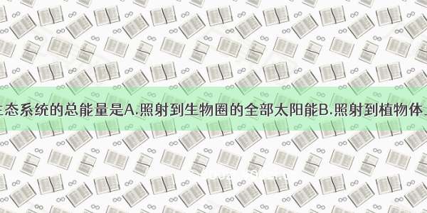 单选题流经生态系统的总能量是A.照射到生物圈的全部太阳能B.照射到植物体上的全部太阳