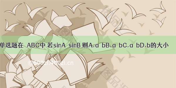 单选题在△ABC中 若sinA＞sinB 则A.a≥bB.a＞bC.a＜bD.b的大小
