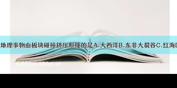 单选题下列地理事物由板块碰撞挤压形成的是A.大西洋B.东非大裂谷C.红海D.青藏高原