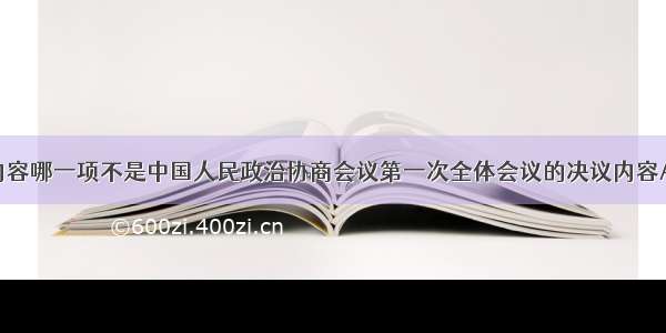 单选题下列内容哪一项不是中国人民政治协商会议第一次全体会议的决议内容A.确定了国旗