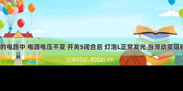 如图所示的电路中 电源电压不变 开关S闭合后 灯泡L正常发光 当滑动变阻器的滑片P