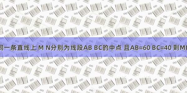 已知A B C三点在同一条直线上 M N分别为线段AB BC的中点 且AB=60 BC=40 则MN的长为________．