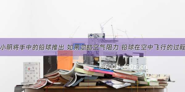 运动会上 小明将手中的铅球推出 如果忽略空气阻力 铅球在空中飞行的过程中 其受力