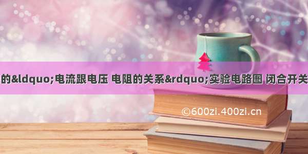 如图是小明连接的&ldquo;电流跟电压 电阻的关系&rdquo;实验电路图 闭合开关S 电流表 电压表