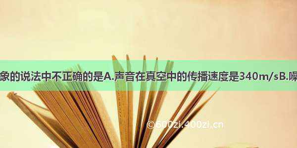 下列关于声现象的说法中不正确的是A.声音在真空中的传播速度是340m/sB.噪声是物体的不