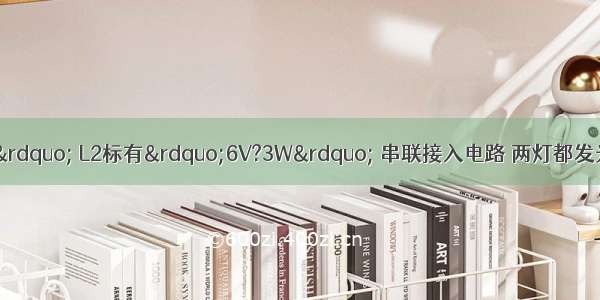 灯L1标有“6V?6W” L2标有”6V?3W” 串联接入电路 两灯都发光且一盏灯正常发光时A.