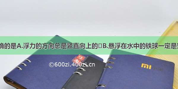 下列说法正确的是A.浮力的方向总是竖直向上的B.悬浮在水中的铁球一定是空心的（ρ铁