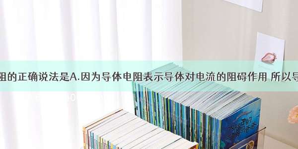 关于导体电阻的正确说法是A.因为导体电阻表示导体对电流的阻碍作用 所以导体中没有电