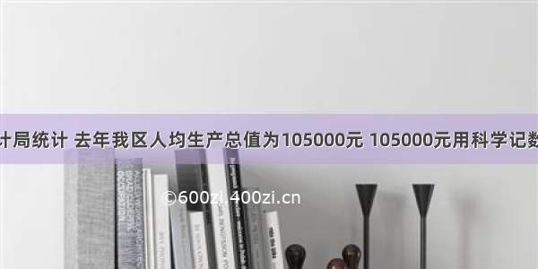 据清新区统计局统计 去年我区人均生产总值为105000元 105000元用科学记数法表示为A.