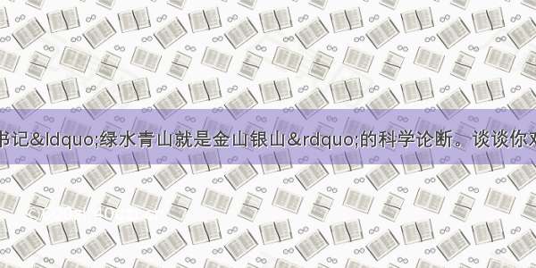 如何理解习近平总书记“绿水青山就是金山银山”的科学论断。谈谈你对保护生态环境就是