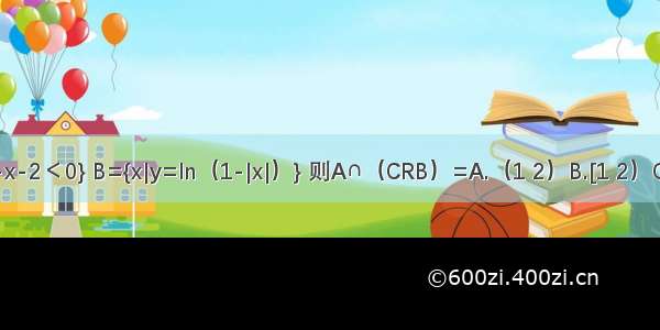 已知集合A={x|x2-x-2＜0} B={x|y=ln（1-|x|）} 则A∩（CRB）=A.（1 2）B.[1 2）C.（-1 1）D.（1 2]