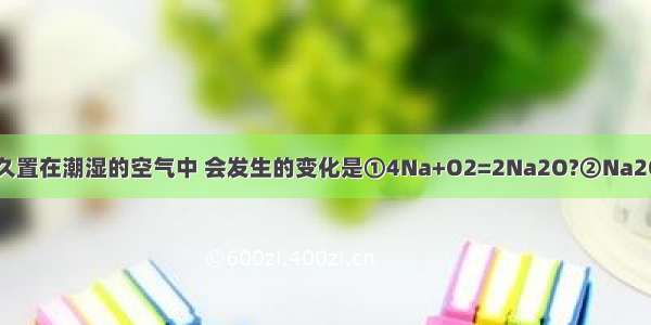 当一小块金属钠久置在潮湿的空气中 会发生的变化是①4Na+O2=2Na2O?②Na2O+H2O=2NaOH