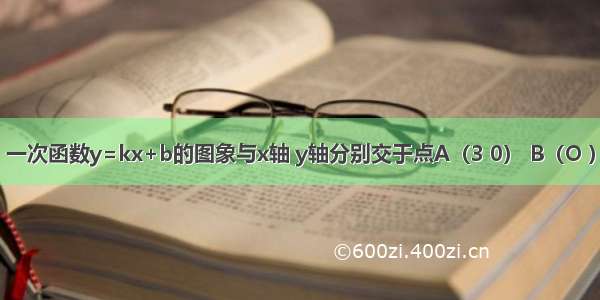 已知：如图 一次函数y=kx+b的图象与x轴 y轴分别交于点A（3 0） B（O ）．以线段A