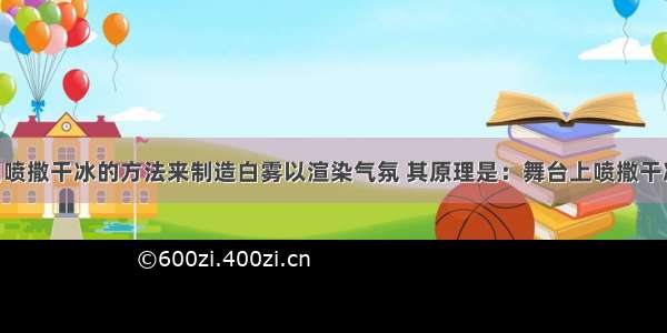 舞台上常用喷撒干冰的方法来制造白雾以渲染气氛 其原理是：舞台上喷撒干冰时 干冰升