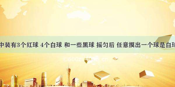 一个盒子中装有3个红球 4个白球 和一些黑球 摇匀后 任意摸出一个球是白球的可能性