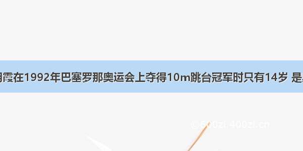 跳水皇后伏明霞在1992年巴塞罗那奥运会上夺得10m跳台冠军时只有14岁 是奥运会历史上