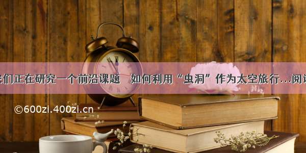 科学家们正在研究一个前沿课题――如何利用“虫洞”作为太空旅行...阅读答案