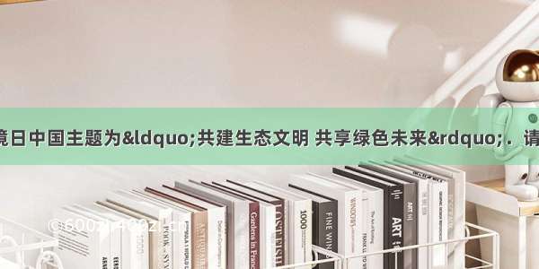 17 .6.5世界环境日中国主题为“共建生态文明 共享绿色未来”．请你参与下列问题