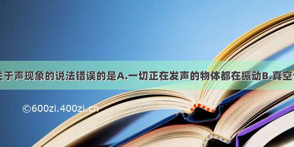 单选题下列关于声现象的说法错误的是A.一切正在发声的物体都在振动B.真空也能传声C.声