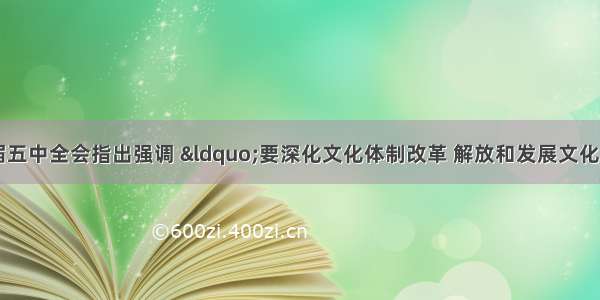 单选题党的十六届五中全会指出强调 “要深化文化体制改革 解放和发展文化生产力。”