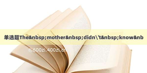 单选题The mother didn\'t know&nb