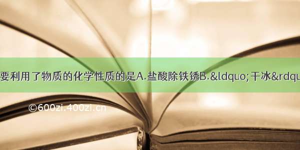 下列物质的用途 主要利用了物质的化学性质的是A.盐酸除铁锈B.“干冰”用于人工降雨C.