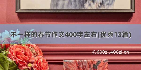 不一样的春节作文400字左右(优秀13篇)