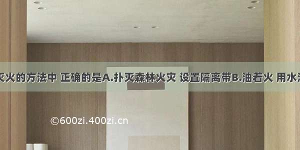 下列关于灭火的方法中 正确的是A.扑灭森林火灾 设置隔离带B.油着火 用水浇灭C.熄灭