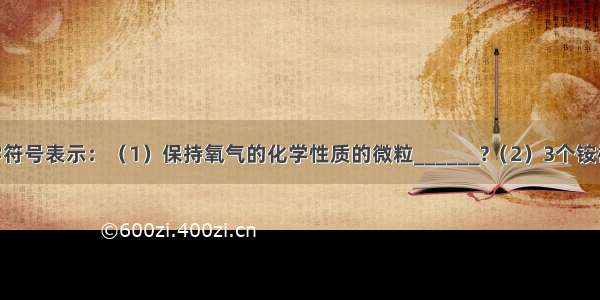 用数字与化学符号表示：（1）保持氧气的化学性质的微粒______?（2）3个铵根离子______