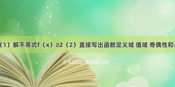 已知函数（1）解不等式f（x）≥2（2）直接写出函数定义域 值域 奇偶性和单调递减区