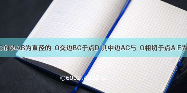 如图 以△ABC的边AB为直径的⊙O交边BC于点D 其中边AC与⊙O相切于点A E为AC中点．（