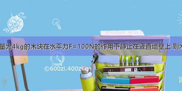 如图所示 质量为4kg的木块在水平力F=100N的作用下静止在竖直墙壁上 则木块受到的静