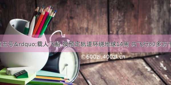 我国“神州五号”载人飞船 按预定轨道环绕地球14周 共飞行60多万千米后成功着陆 用