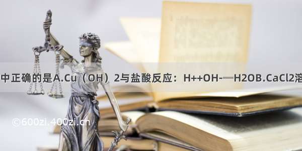 下列离子方程式中正确的是A.Cu（OH）2与盐酸反应：H++OH-═H2OB.CaCl2溶液与Na2CO3溶