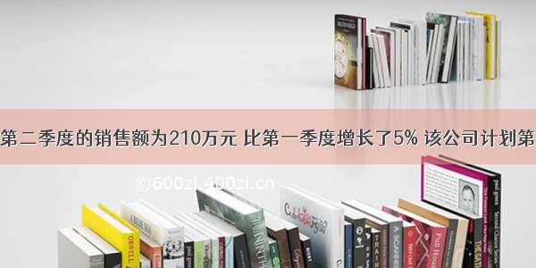 某销售公司第二季度的销售额为210万元 比第一季度增长了5% 该公司计划第三季度销售