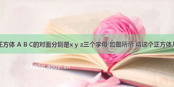 有一个正方体 A B C的对面分别是x y z三个字母 如图所示 将这个正方体从现有位