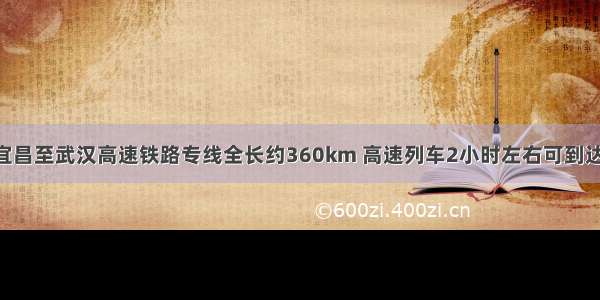 正在修建的宜昌至武汉高速铁路专线全长约360km 高速列车2小时左右可到达 则列车的平